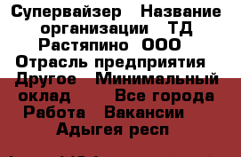 Супервайзер › Название организации ­ ТД Растяпино, ООО › Отрасль предприятия ­ Другое › Минимальный оклад ­ 1 - Все города Работа » Вакансии   . Адыгея респ.